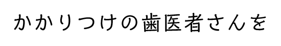 かかりつけの歯医者さんを